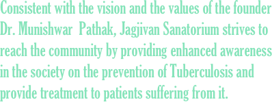 Consistent with the vision and the values of the founder Dr. Munishwar  Pathak, Jagjivan Sanatorium strives to reach the community by providing enhanced awareness in the society on the prevention of Tuberculosis and provide treatment to patients suffering from it.